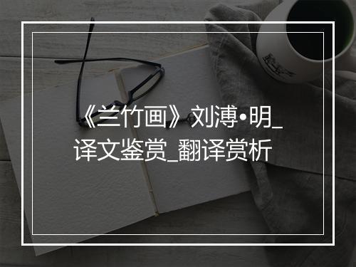 《兰竹画》刘溥•明_译文鉴赏_翻译赏析