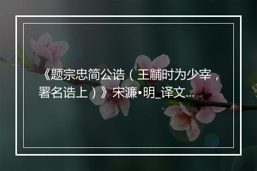 《题宗忠简公诰（王黼时为少宰，署名诰上）》宋濂•明_译文鉴赏_翻译赏析