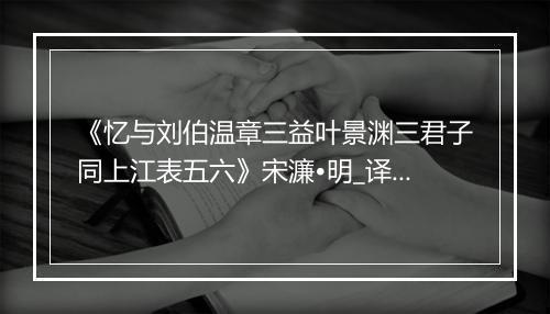 《忆与刘伯温章三益叶景渊三君子同上江表五六》宋濂•明_译文鉴赏_翻译赏析