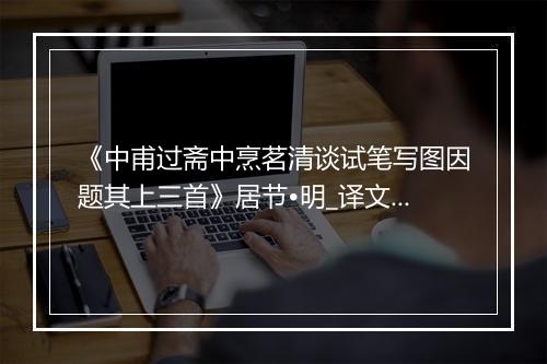 《中甫过斋中烹茗清谈试笔写图因题其上三首》居节•明_译文鉴赏_翻译赏析