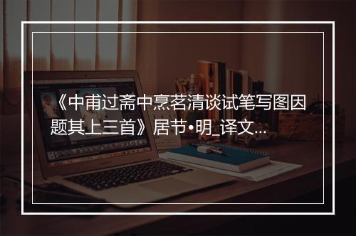 《中甫过斋中烹茗清谈试笔写图因题其上三首》居节•明_译文鉴赏_翻译赏析