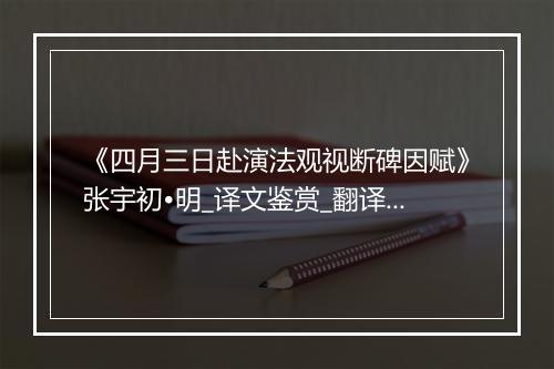 《四月三日赴演法观视断碑因赋》张宇初•明_译文鉴赏_翻译赏析