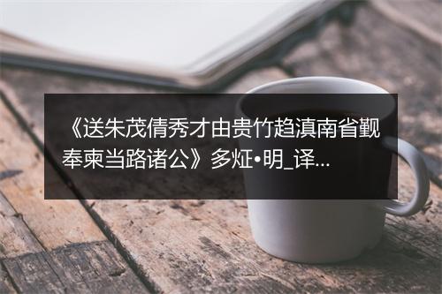 《送朱茂倩秀才由贵竹趋滇南省觐奉柬当路诸公》多炡•明_译文鉴赏_翻译赏析