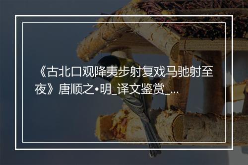 《古北口观降夷步射复戏马驰射至夜》唐顺之•明_译文鉴赏_翻译赏析