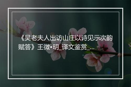 《吴老夫人出访山庄以诗见示次韵赋答》王微•明_译文鉴赏_翻译赏析