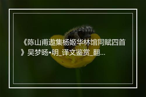 《陈山甫遨集杨姬华林馆同赋四首》吴梦旸•明_译文鉴赏_翻译赏析