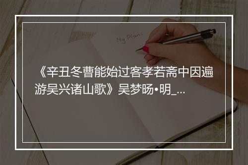 《辛丑冬曹能始过客孝若斋中因遍游吴兴诸山歌》吴梦旸•明_译文鉴赏_翻译赏析