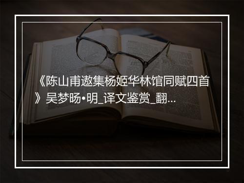 《陈山甫遨集杨姬华林馆同赋四首》吴梦旸•明_译文鉴赏_翻译赏析