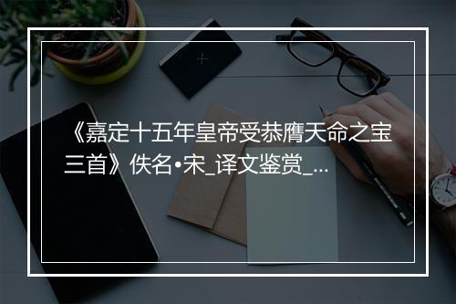 《嘉定十五年皇帝受恭膺天命之宝三首》佚名•宋_译文鉴赏_翻译赏析