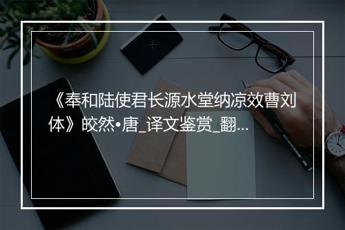 《奉和陆使君长源水堂纳凉效曹刘体》皎然•唐_译文鉴赏_翻译赏析