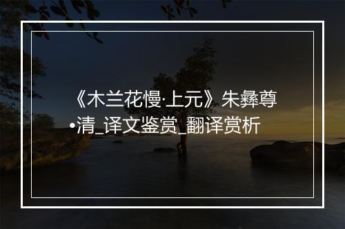 《木兰花慢·上元》朱彝尊•清_译文鉴赏_翻译赏析