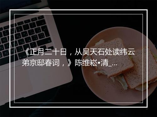 《正月二十日，从吴天石处读纬云弟京邸春词，》陈维崧•清_译文鉴赏_翻译赏析