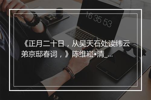 《正月二十日，从吴天石处读纬云弟京邸春词，》陈维崧•清_译文鉴赏_翻译赏析