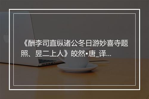 《酬李司直纵诸公冬日游妙喜寺题照、昱二上人》皎然•唐_译文鉴赏_翻译赏析