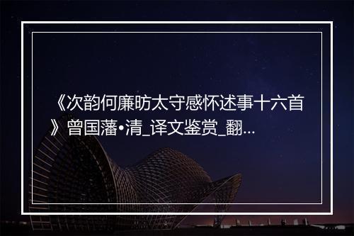 《次韵何廉昉太守感怀述事十六首》曾国藩•清_译文鉴赏_翻译赏析