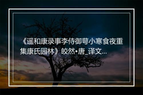 《遥和康录事李侍御萼小寒食夜重集康氏园林》皎然•唐_译文鉴赏_翻译赏析