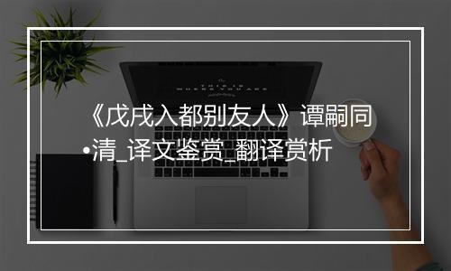 《戊戌入都别友人》谭嗣同•清_译文鉴赏_翻译赏析