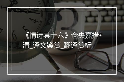 《情诗其十六》仓央嘉措•清_译文鉴赏_翻译赏析