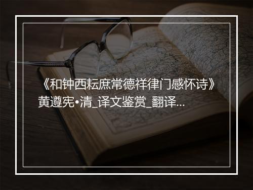 《和钟西耘庶常德祥律门感怀诗》黄遵宪•清_译文鉴赏_翻译赏析