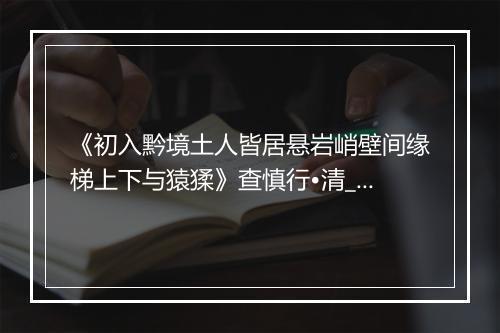 《初入黔境土人皆居悬岩峭壁间缘梯上下与猿猱》查慎行•清_译文鉴赏_翻译赏析