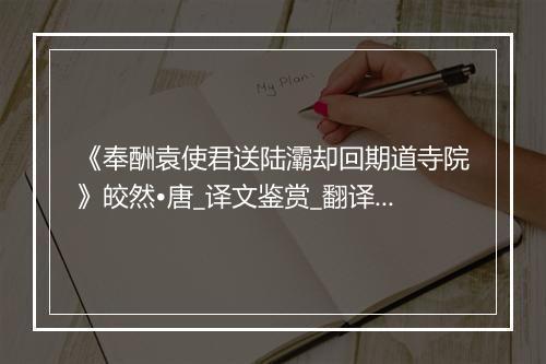 《奉酬袁使君送陆灞却回期道寺院》皎然•唐_译文鉴赏_翻译赏析