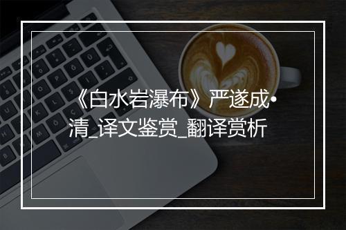 《白水岩瀑布》严遂成•清_译文鉴赏_翻译赏析