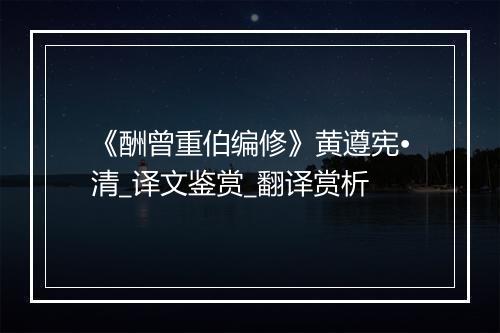 《酬曾重伯编修》黄遵宪•清_译文鉴赏_翻译赏析