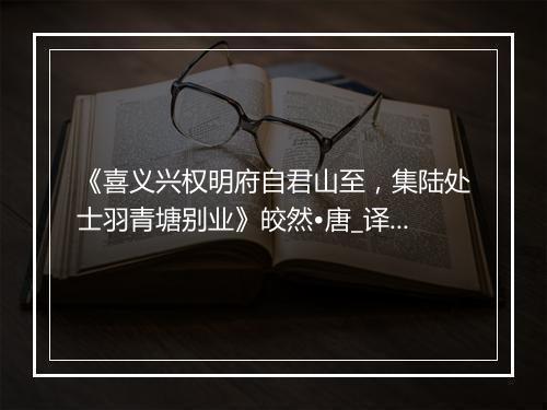 《喜义兴权明府自君山至，集陆处士羽青塘别业》皎然•唐_译文鉴赏_翻译赏析