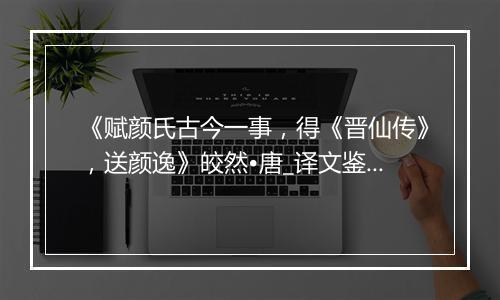 《赋颜氏古今一事，得《晋仙传》，送颜逸》皎然•唐_译文鉴赏_翻译赏析