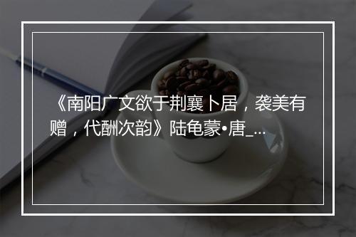 《南阳广文欲于荆襄卜居，袭美有赠，代酬次韵》陆龟蒙•唐_译文鉴赏_翻译赏析