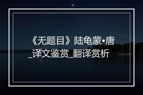 《无题目》陆龟蒙•唐_译文鉴赏_翻译赏析