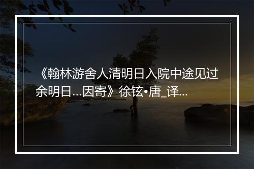 《翰林游舍人清明日入院中途见过余明日…因寄》徐铉•唐_译文鉴赏_翻译赏析