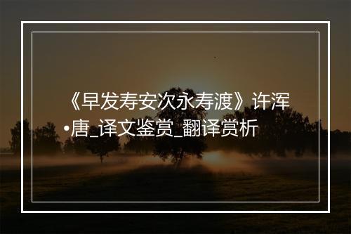 《早发寿安次永寿渡》许浑•唐_译文鉴赏_翻译赏析