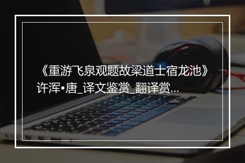 《重游飞泉观题故梁道士宿龙池》许浑•唐_译文鉴赏_翻译赏析