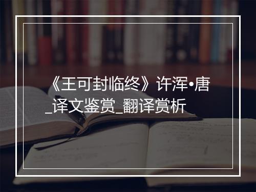 《王可封临终》许浑•唐_译文鉴赏_翻译赏析