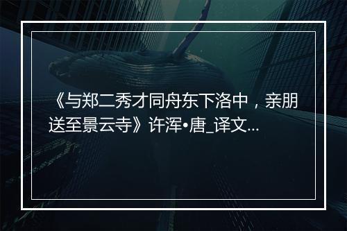 《与郑二秀才同舟东下洛中，亲朋送至景云寺》许浑•唐_译文鉴赏_翻译赏析