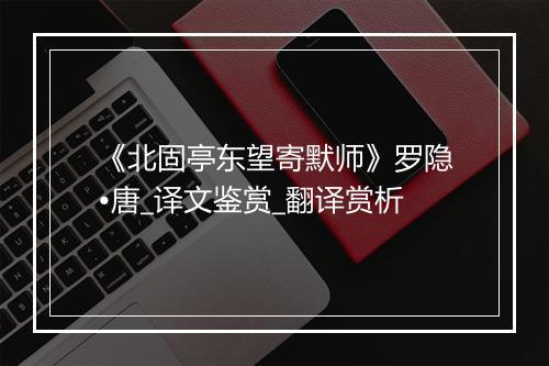 《北固亭东望寄默师》罗隐•唐_译文鉴赏_翻译赏析