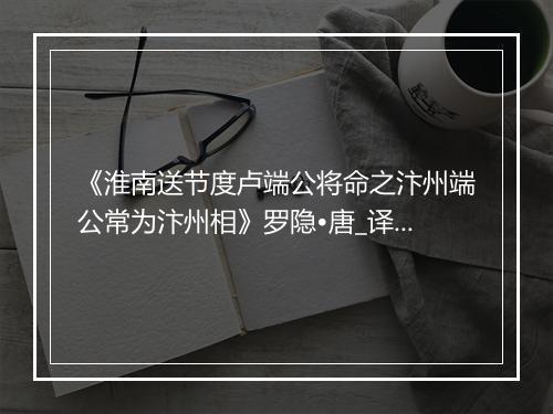 《淮南送节度卢端公将命之汴州端公常为汴州相》罗隐•唐_译文鉴赏_翻译赏析