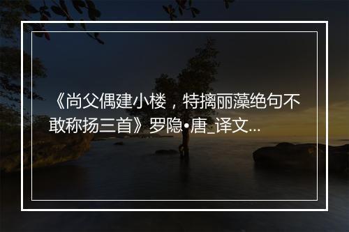 《尚父偶建小楼，特摛丽藻绝句不敢称扬三首》罗隐•唐_译文鉴赏_翻译赏析