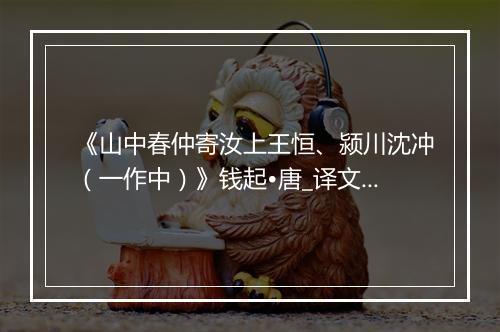 《山中春仲寄汝上王恒、颍川沈冲（一作中）》钱起•唐_译文鉴赏_翻译赏析