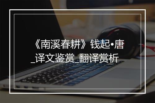 《南溪春耕》钱起•唐_译文鉴赏_翻译赏析