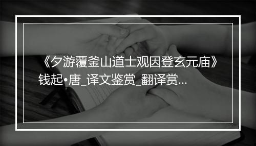 《夕游覆釜山道士观因登玄元庙》钱起•唐_译文鉴赏_翻译赏析