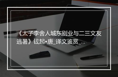 《太子李舍人城东别业与二三文友逃暑》钱起•唐_译文鉴赏_翻译赏析