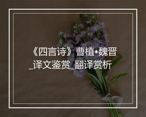 《四言诗》曹植•魏晋_译文鉴赏_翻译赏析