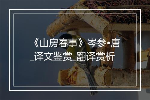 《山房春事》岑参•唐_译文鉴赏_翻译赏析