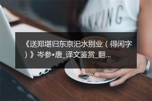 《送郑堪归东京汜水别业（得闲字）》岑参•唐_译文鉴赏_翻译赏析