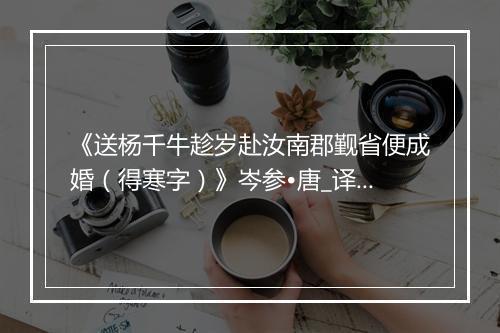 《送杨千牛趁岁赴汝南郡觐省便成婚（得寒字）》岑参•唐_译文鉴赏_翻译赏析