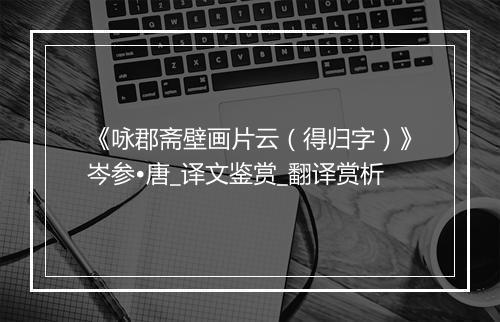 《咏郡斋壁画片云（得归字）》岑参•唐_译文鉴赏_翻译赏析