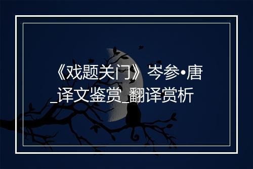 《戏题关门》岑参•唐_译文鉴赏_翻译赏析