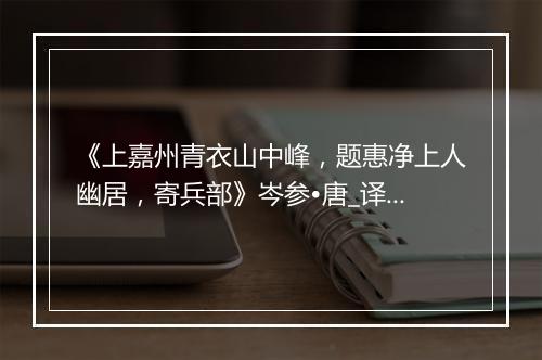 《上嘉州青衣山中峰，题惠净上人幽居，寄兵部》岑参•唐_译文鉴赏_翻译赏析